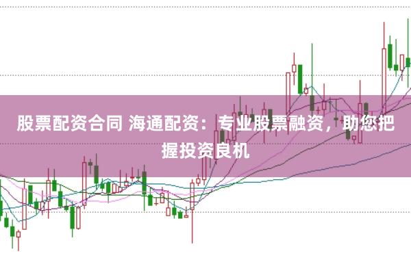 股票配资合同 海通配资：专业股票融资，助您把握投资良机