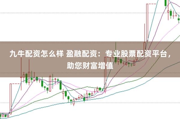 九牛配资怎么样 盈融配资：专业股票配资平台，助您财富增值