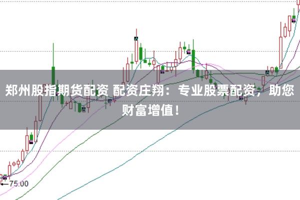 郑州股指期货配资 配资庄翔：专业股票配资，助您财富增值！