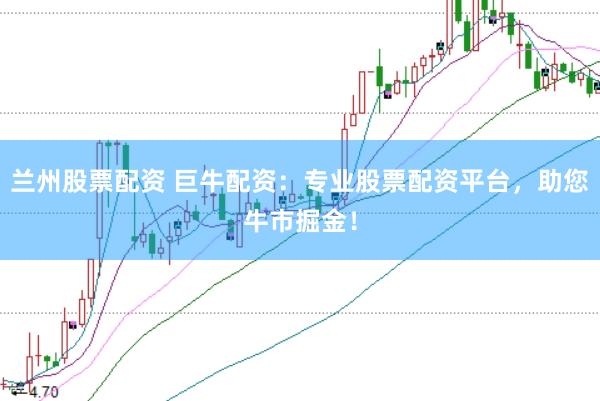 兰州股票配资 巨牛配资:专业股票配资平台,助您牛市掘金!