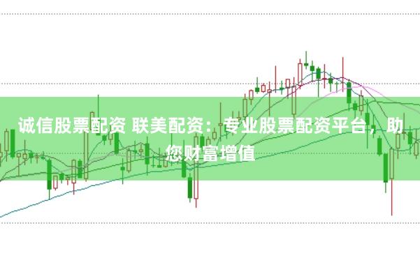 诚信股票配资 联美配资：专业股票配资平台，助您财富增值