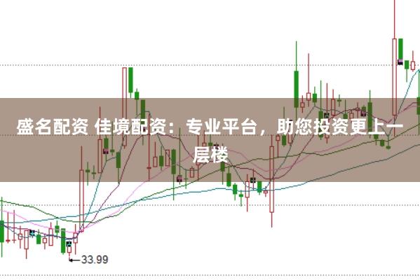 盛名配资 佳境配资：专业平台，助您投资更上一层楼