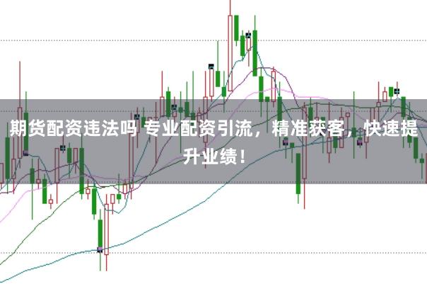 期货配资违法吗 专业配资引流,精准获客,快速提升业绩!