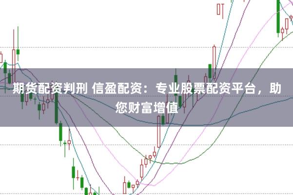 期货配资判刑 信盈配资：专业股票配资平台，助您财富增值