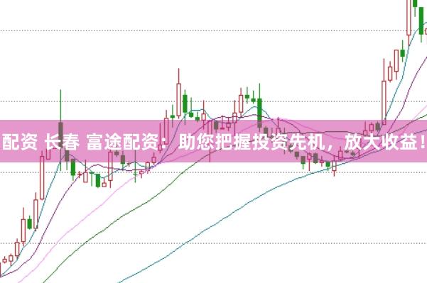 配资 长春 富途配资：助您把握投资先机，放大收益！