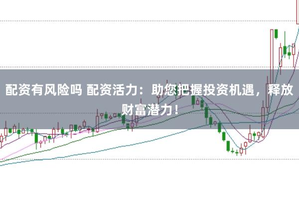 配资有风险吗 配资活力：助您把握投资机遇，释放财富潜力！