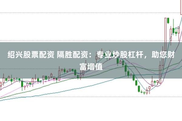 绍兴股票配资 隔胜配资：专业炒股杠杆，助您财富增值