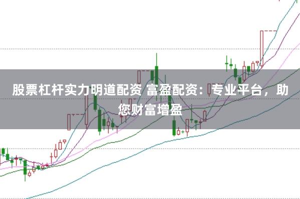 股票杠杆实力明道配资 富盈配资：专业平台，助您财富增盈