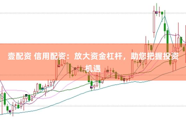 壹配资 信用配资：放大资金杠杆，助您把握投资机遇