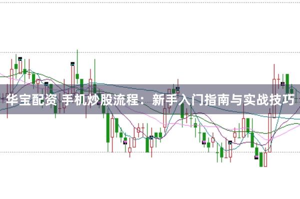 华宝配资 手机炒股流程：新手入门指南与实战技巧
