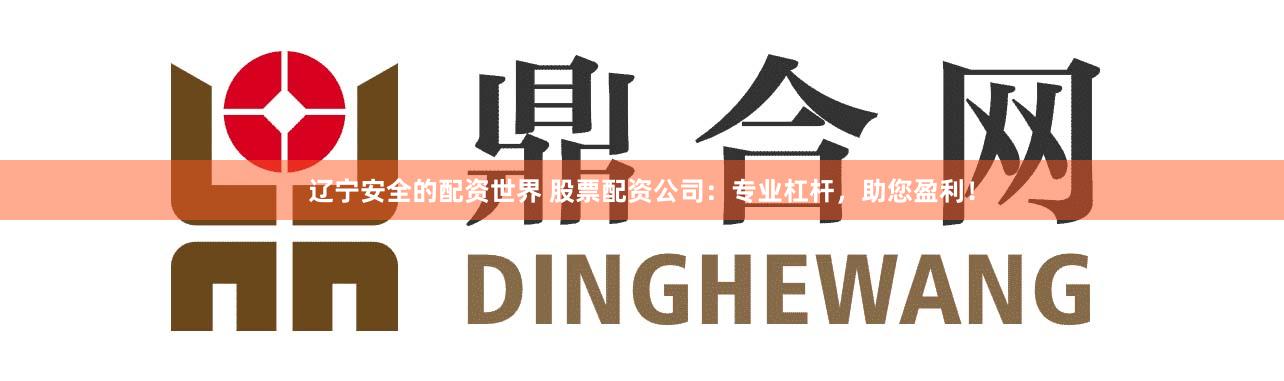 辽宁安全的配资世界 股票配资公司：专业杠杆，助您盈利！