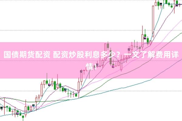 国债期货配资 配资炒股利息多少？一文了解费用详情！