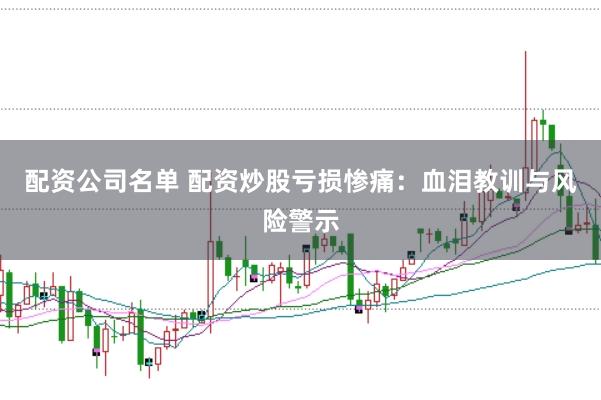 配资公司名单 配资炒股亏损惨痛：血泪教训与风险警示