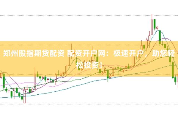 郑州股指期货配资 配资开户网：极速开户，助您轻松投资！