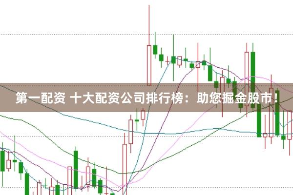 第一配资 十大配资公司排行榜：助您掘金股市！