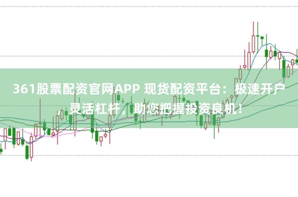 361股票配资官网APP 现货配资平台：极速开户，灵活杠杆，助您把握投资良机！