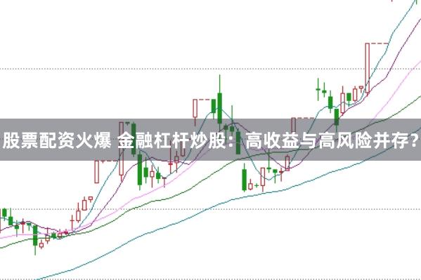 股票配资火爆 金融杠杆炒股：高收益与高风险并存？