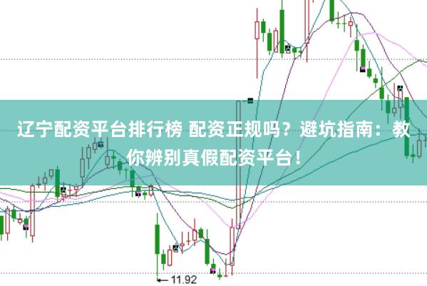 辽宁配资平台排行榜 配资正规吗？避坑指南：教你辨别真假配资平台！