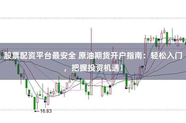 股票配资平台最安全 原油期货开户指南:轻松入门,把握投资机遇!