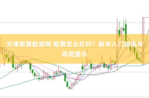 天津股票配资网 股票怎么杠杆？新手入门指南与风险提示