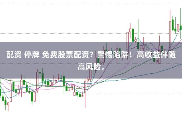 配资 停牌 免费股票配资？警惕陷阱！高收益伴随高风险。