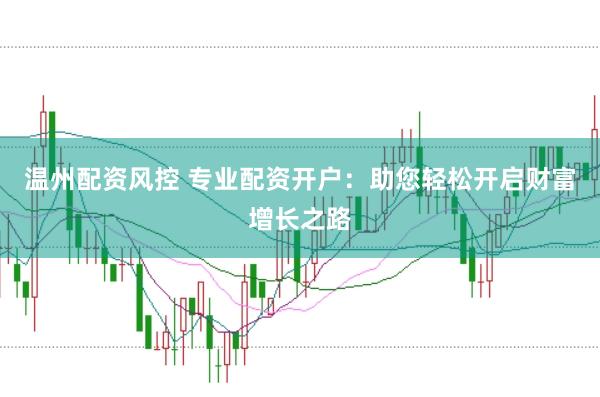 温州配资风控 专业配资开户：助您轻松开启财富增长之路