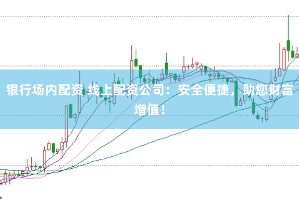 银行场内配资 线上配资公司：安全便捷，助您财富增值！