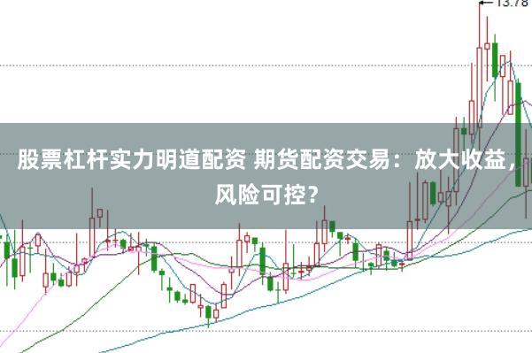股票杠杆实力明道配资 期货配资交易：放大收益，风险可控？