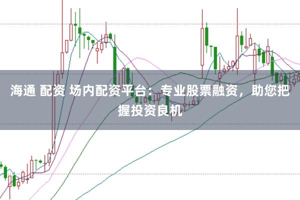海通 配资 场内配资平台：专业股票融资，助您把握投资良机