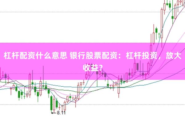 杠杆配资什么意思 银行股票配资：杠杆投资，放大收益？