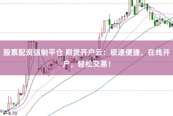 股票配资强制平仓 期货开户云:极速便捷,在线开户,轻松交易!