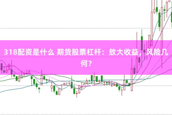 318配资是什么 期货股票杠杆：放大收益，风险几何？