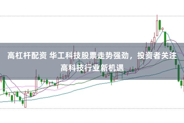 高杠杆配资 华工科技股票走势强劲，投资者关注高科技行业新机遇