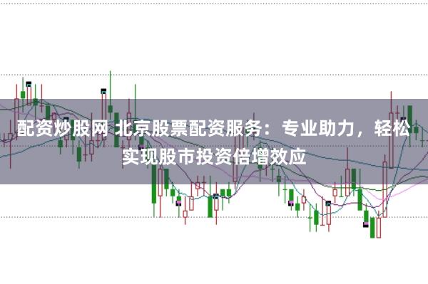 配资炒股网 北京股票配资服务：专业助力，轻松实现股市投资倍增效应
