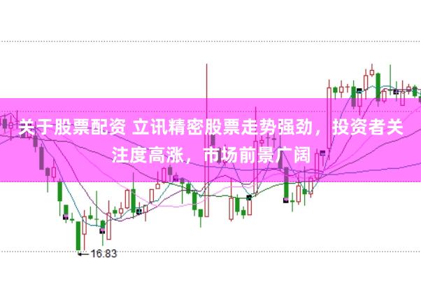 关于股票配资 立讯精密股票走势强劲，投资者关注度高涨，市场前景广阔