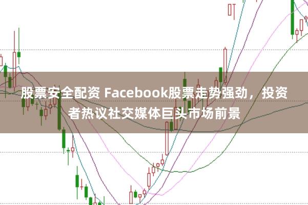 股票安全配资 Facebook股票走势强劲,投资者热议社交媒体巨头市场前景