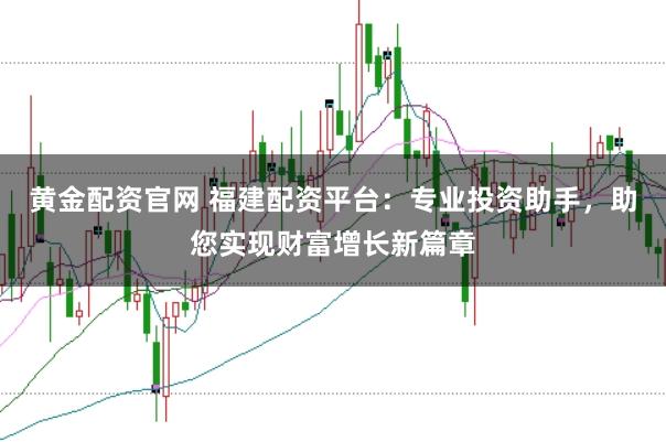 黄金配资官网 福建配资平台：专业投资助手，助您实现财富增长新篇章