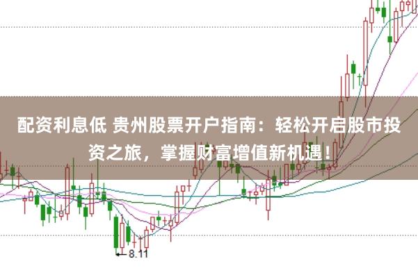 配资利息低 贵州股票开户指南：轻松开启股市投资之旅，掌握财富增值新机遇！
