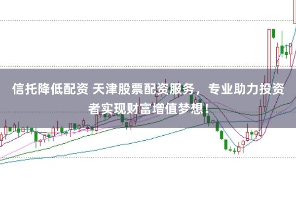 信托降低配资 天津股票配资服务，专业助力投资者实现财富增值梦想！