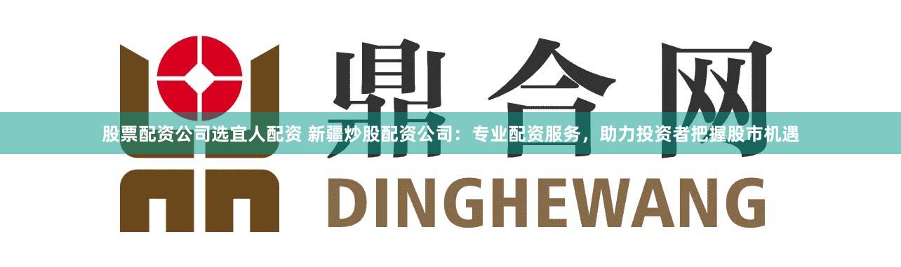 股票配资公司选宜人配资 新疆炒股配资公司：专业配资服务，助力投资者把握股市机遇