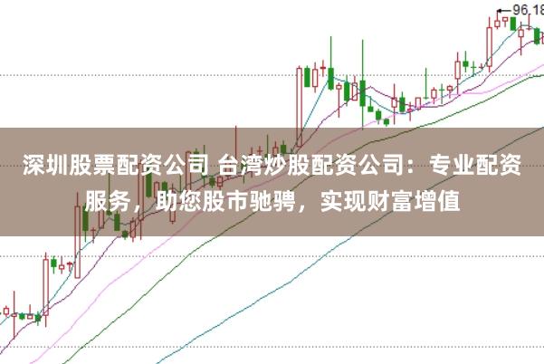 深圳股票配资公司 台湾炒股配资公司:专业配资服务,助您股市驰骋,实现财富增值