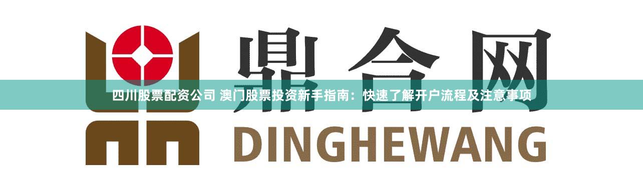 四川股票配资公司 澳门股票投资新手指南：快速了解开户流程及注意事项