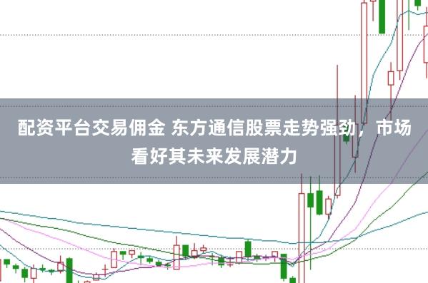 配资平台交易佣金 东方通信股票走势强劲，市场看好其未来发展潜力