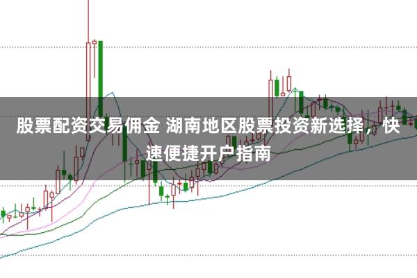 股票配资交易佣金 湖南地区股票投资新选择，快速便捷开户指南