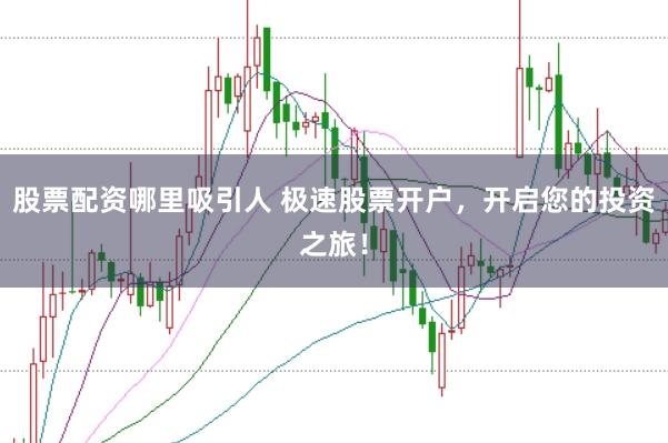 股票配资哪里吸引人 极速股票开户，开启您的投资之旅！