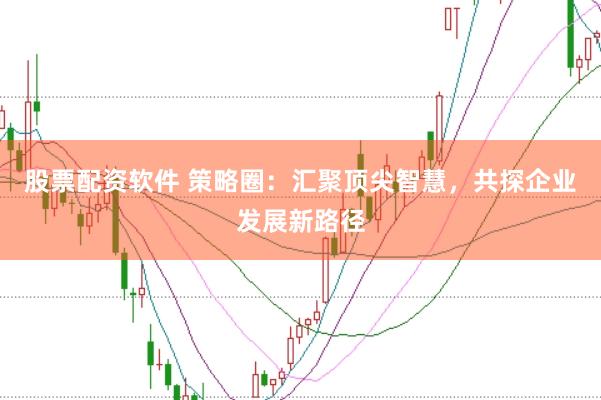 股票配资软件 策略圈：汇聚顶尖智慧，共探企业发展新路径