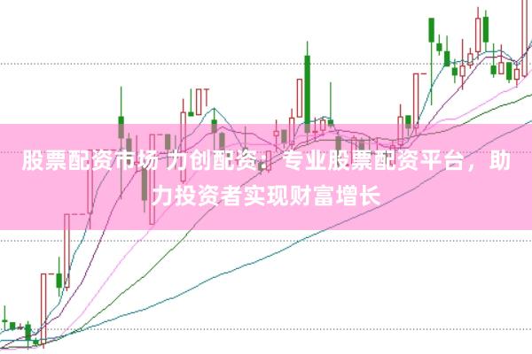 股票配资市场 力创配资：专业股票配资平台，助力投资者实现财富增长