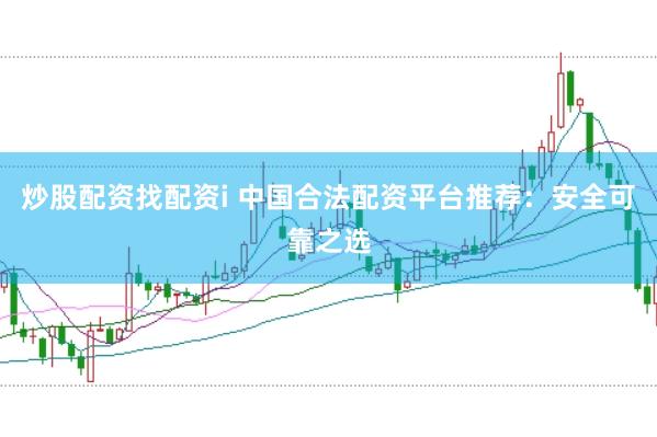 炒股配资找配资i 中国合法配资平台推荐：安全可靠之选