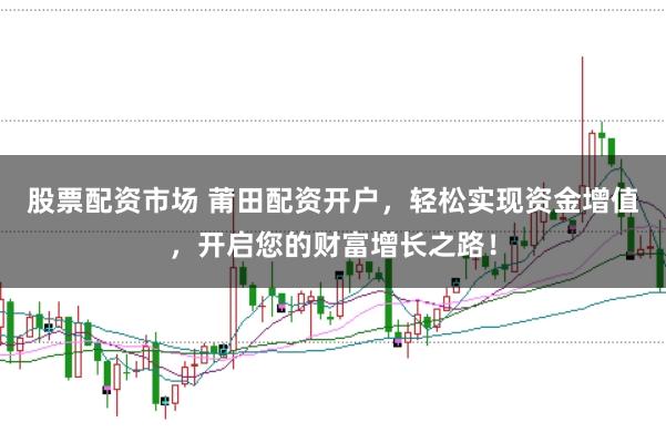 股票配资市场 莆田配资开户，轻松实现资金增值，开启您的财富增长之路！
