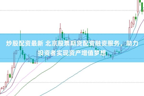炒股配资最新 北京股票期货配资融资服务，助力投资者实现资产增值梦想